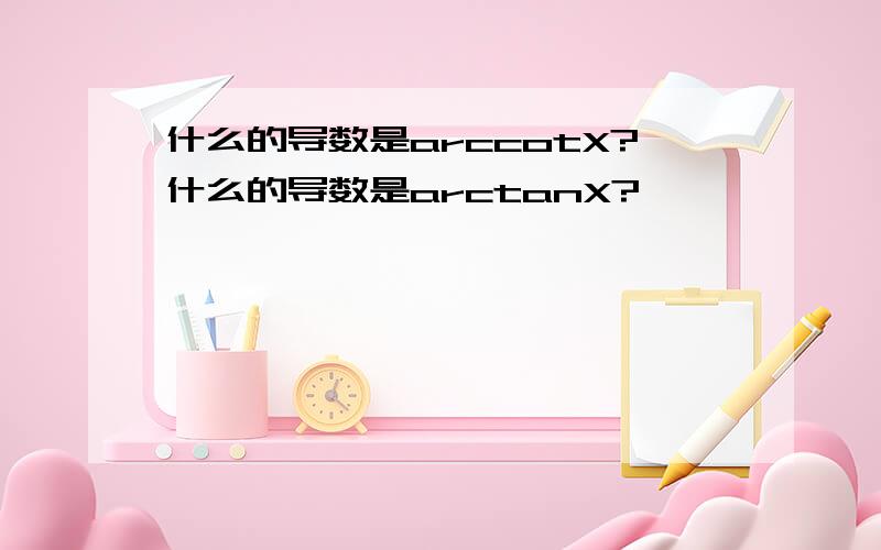 什么的导数是arccotX?什么的导数是arctanX?