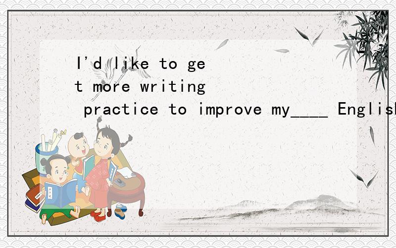 I'd like to get more writing practice to improve my____ English是writing还是written为什么……主要是为什么!