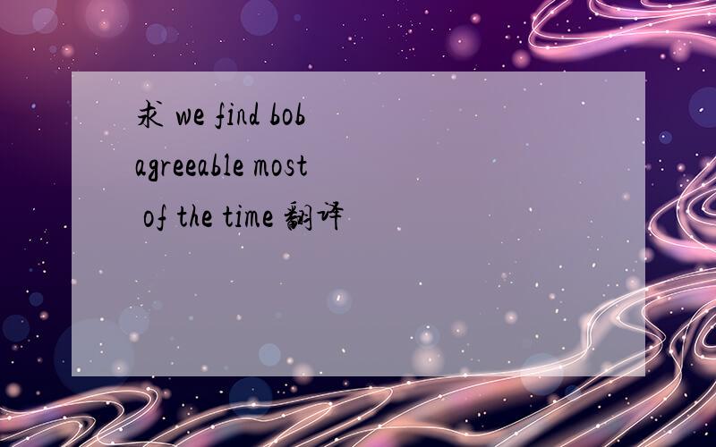求 we find bob agreeable most of the time 翻译