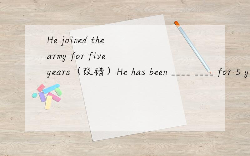 He joined the army for five years（改错）He has been ____ ____ for 5 years.