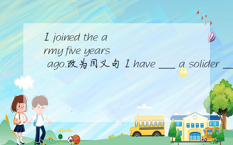 I joined the army five years ago.改为同义句 I have ___ a solider ____ five years.