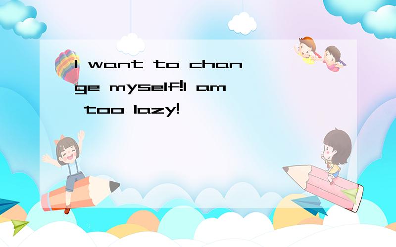 I want to change myself!I am too lazy!