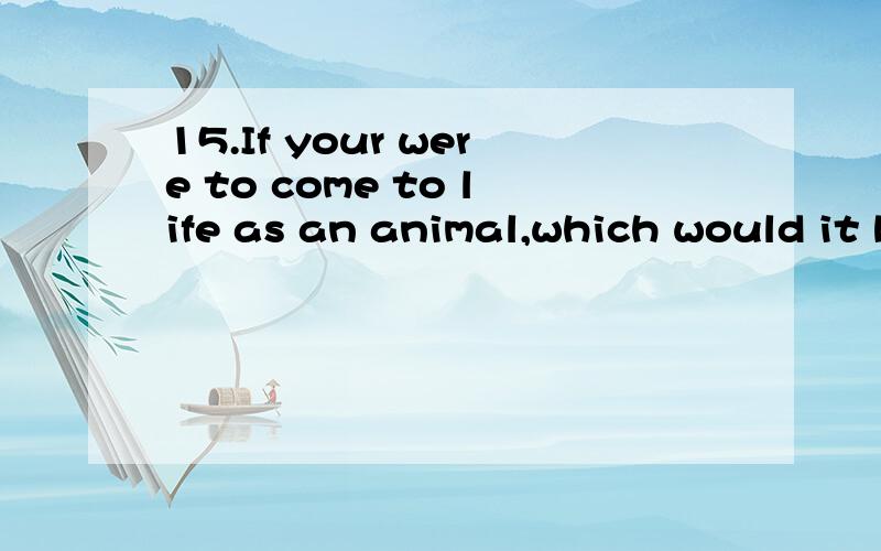 15.If your were to come to life as an animal,which would it be?英译汉,