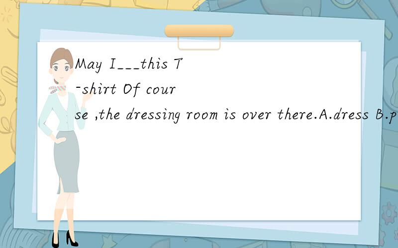 May I___this T-shirt Of course ,the dressing room is over there.A.dress B.put on C.take off D.try on