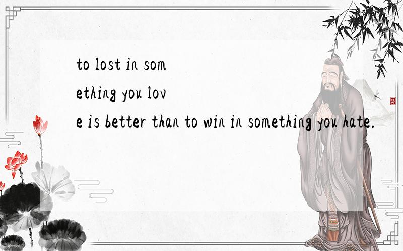 to lost in something you love is better than to win in something you hate.