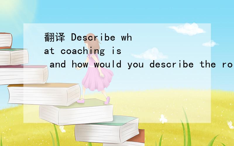 翻译 Describe what coaching is and how would you describe the role of a coach.