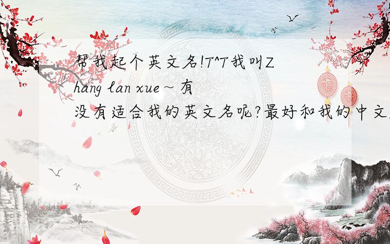 帮我起个英文名!T^T我叫Zhang lan xue～有没有适合我的英文名呢?最好和我的中文名字有相同音!