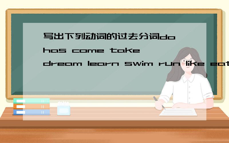 写出下列动词的过去分词do has come take dream learn swim run like eat