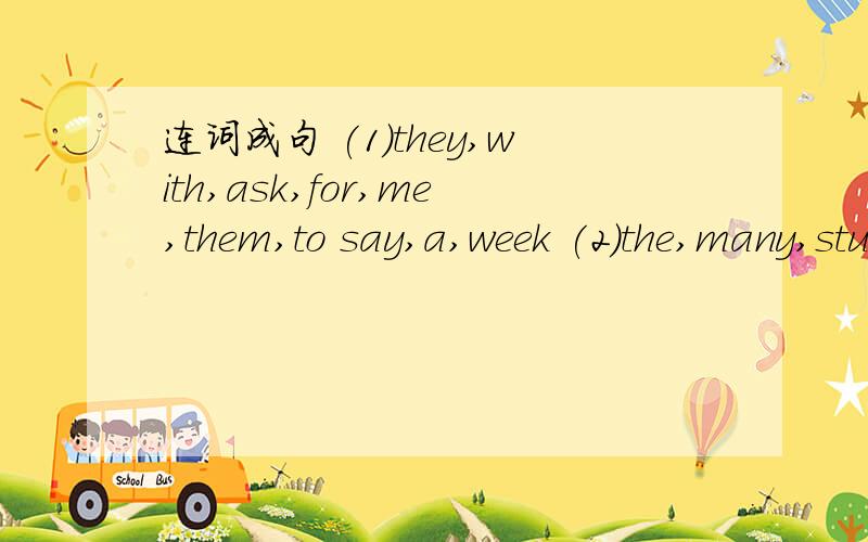 连词成句 (1)they,with,ask,for,me,them,to say,a,week (2)the,many,students,activities,have,at,school