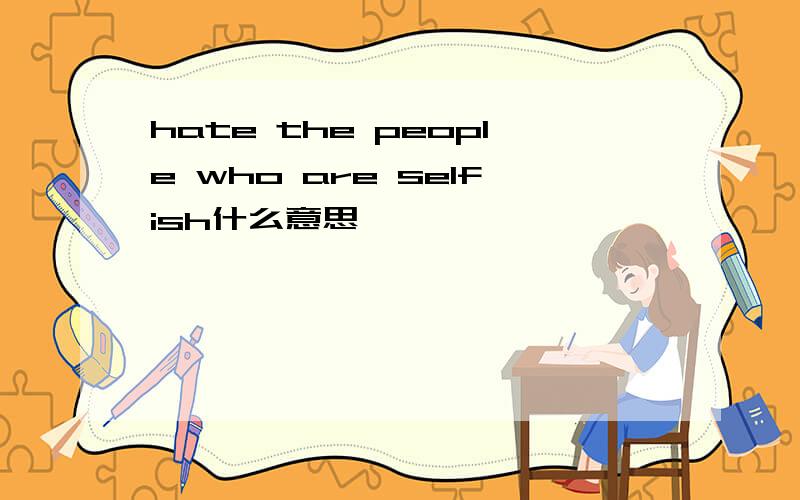 hate the people who are selfish什么意思