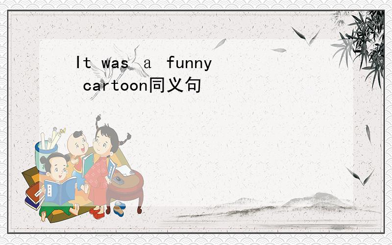 It was ａ funny cartoon同义句