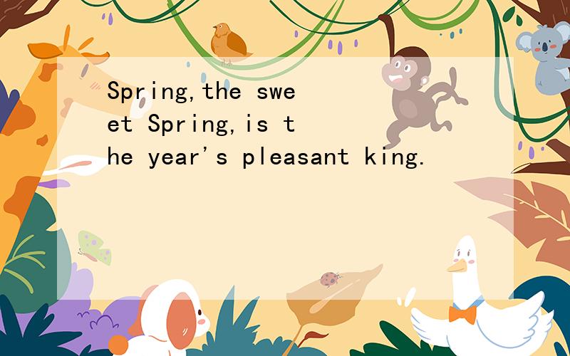 Spring,the sweet Spring,is the year's pleasant king.