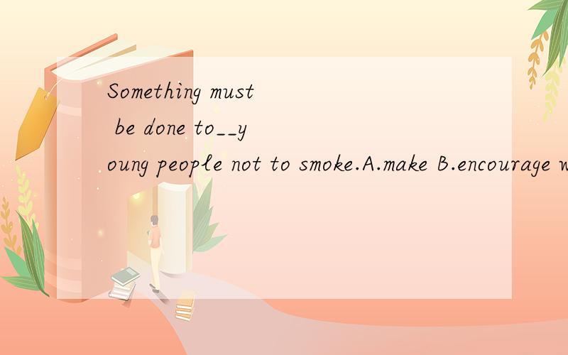 Something must be done to__young people not to smoke.A.make B.encourage why选B不选A?如题