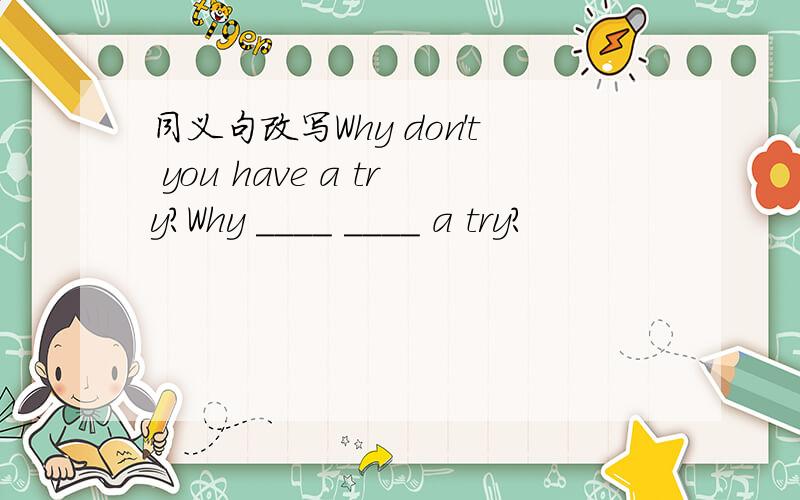 同义句改写Why don't you have a try?Why ____ ____ a try?