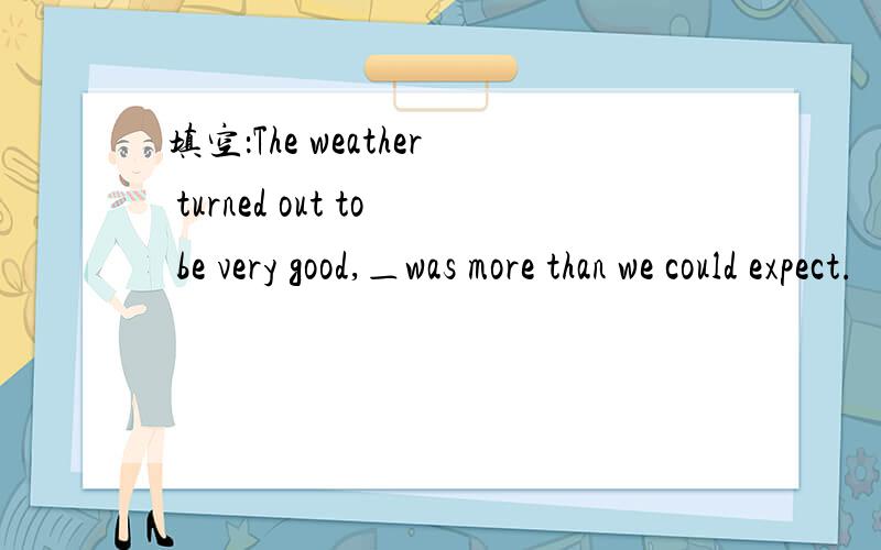 填空：The weather turned out to be very good,＿was more than we could expect.