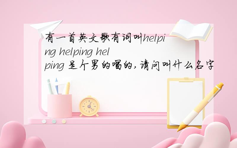 有一首英文歌有词叫helping helping helping 是个男的唱的,请问叫什么名字
