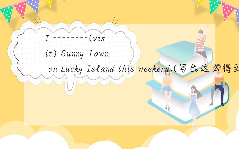 I --------(visit) Sunny Town on Lucky Island this weekend.(写出这么得到的）