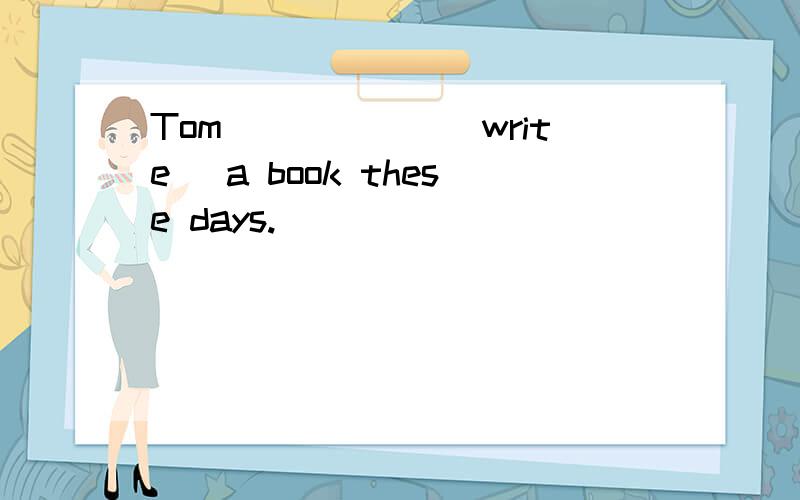 Tom______(write) a book these days.