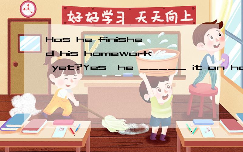 Has he finished his homework yet?Yes,he _____ it an hour ago.A has done B did C had done D was doing 选哪个?为什么?