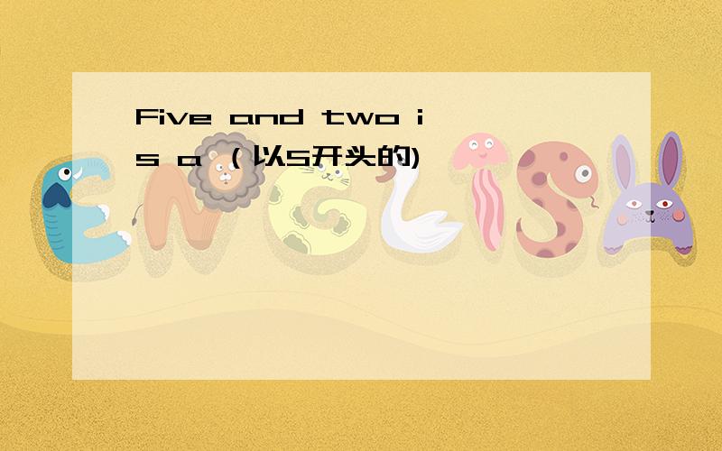 Five and two is a （以S开头的)