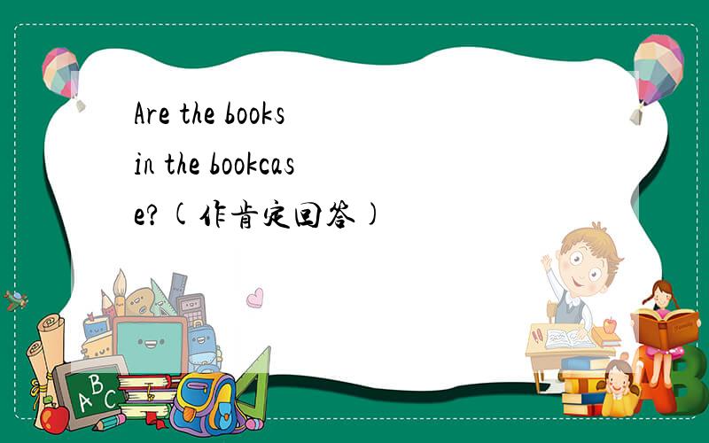 Are the books in the bookcase?(作肯定回答)