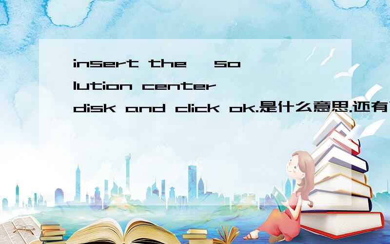 insert the 'solution center'disk and click ok.是什么意思.还有下面的.the feature you are trying to use is on a CD-ROM or other removable disk that is not available.这句英文是什么意思
