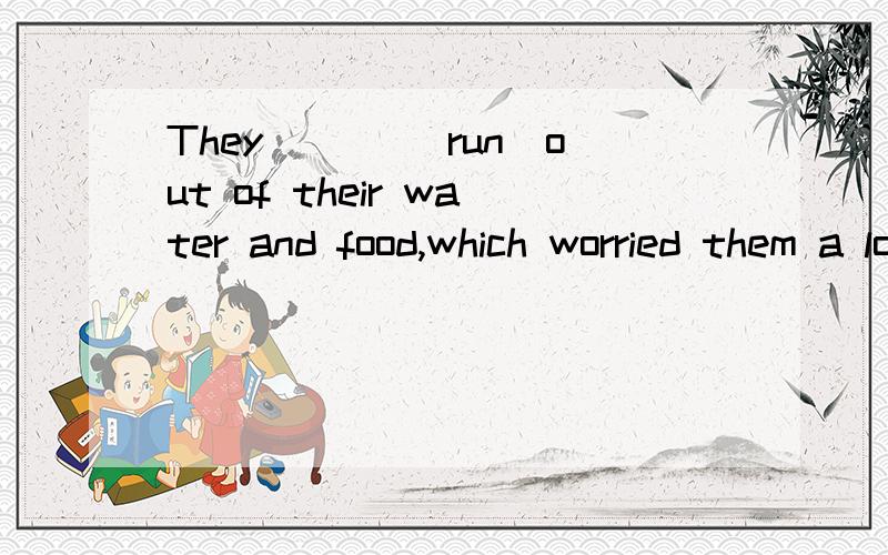 They ___(run)out of their water and food,which worried them a lot.这里为什么用had run 而不用was running?