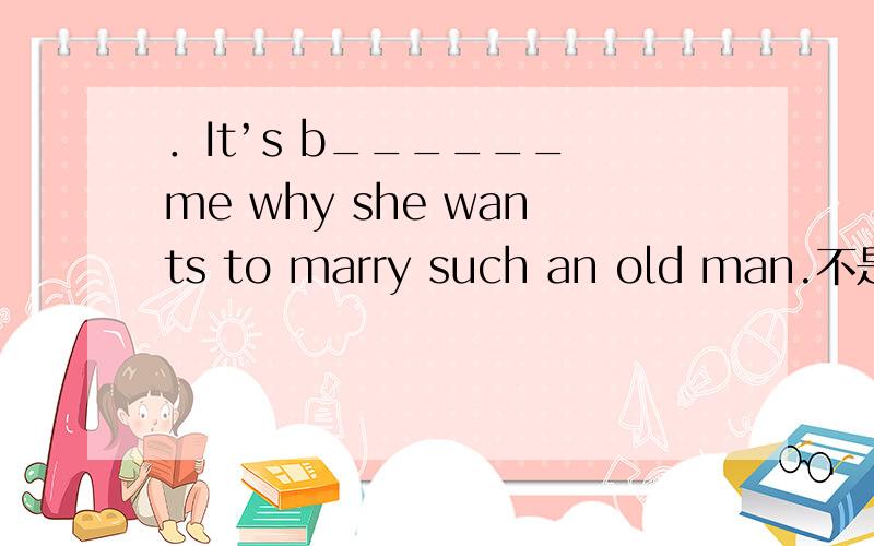 ．It’s b______ me why she wants to marry such an old man.不是brother