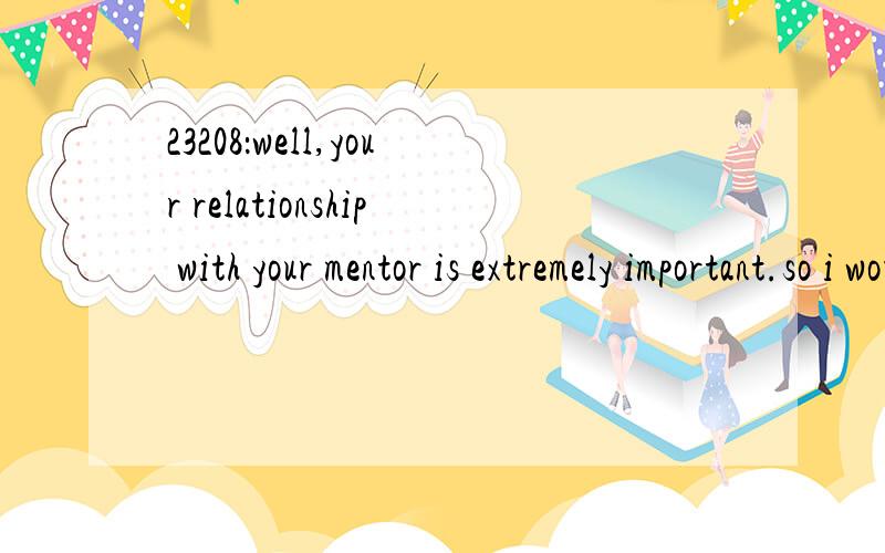 23208：well,your relationship with your mentor is extremely important.so i would suggest the one who can give you both.想知道本句翻译及语言点1—1_well,your relationship with your mentor is extremely important.so i would suggest the one w