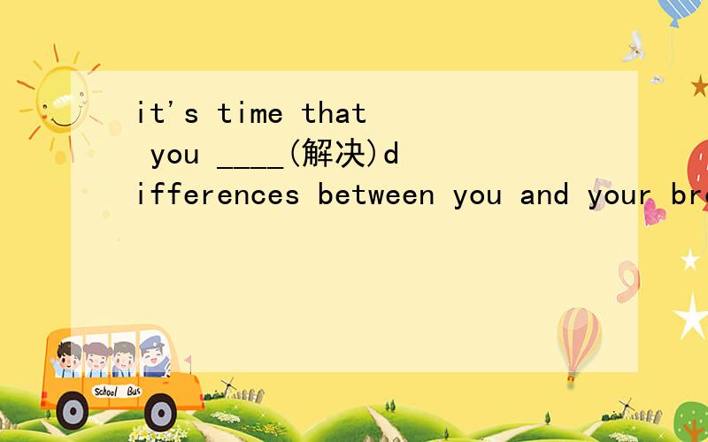 it's time that you ____(解决)differences between you and your brother 为什么用solved?