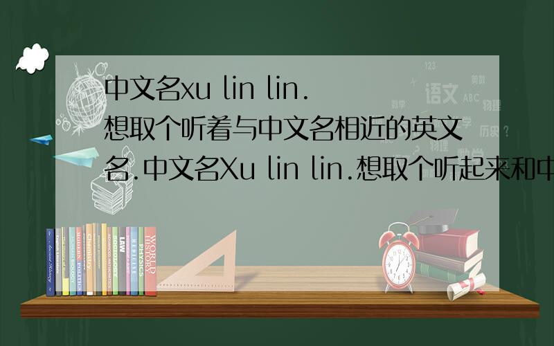 中文名xu lin lin.想取个听着与中文名相近的英文名.中文名Xu lin lin.想取个听起来和中文名相进的英文名.