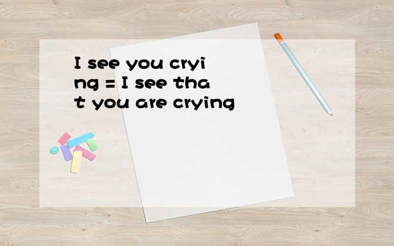 I see you crying = I see that you are crying