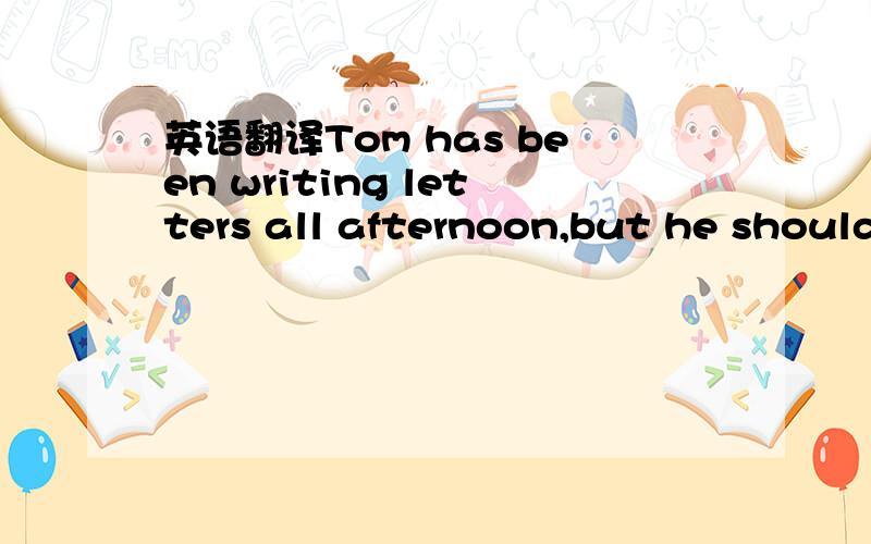 英语翻译Tom has been writing letters all afternoon,but he should have finished have them by now,_____?A .shouldn't he B.has he C.should he D.hasn't he另外能否教一下怎么做翻译疑问句的题