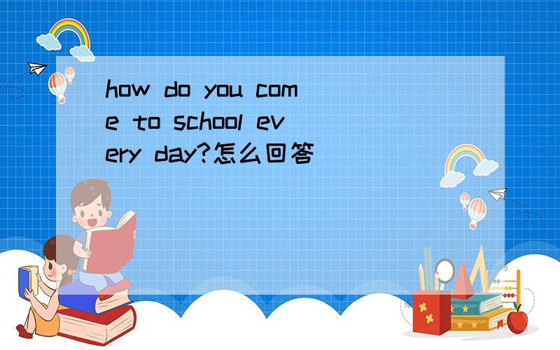 how do you come to school every day?怎么回答