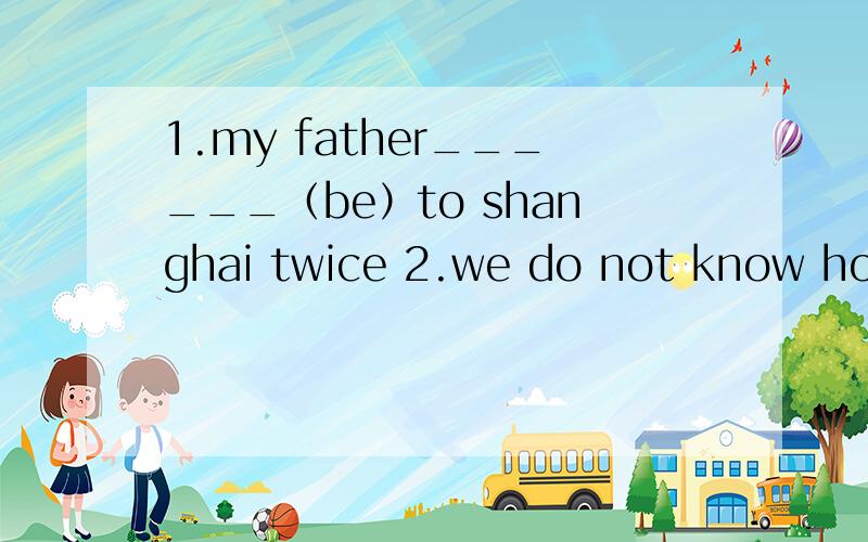 1.my father______（be）to shanghai twice 2.we do not know how _____（get）to the post office3.i_______already_______（finish）my homework4.the students are very glad they______（visit）mount emei the day after tomorrow5.______he______（do）