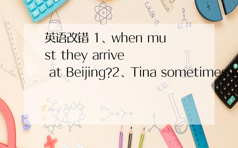英语改错 1、when must they arrive at Beijing?2、Tina sometimes watching TV at night
