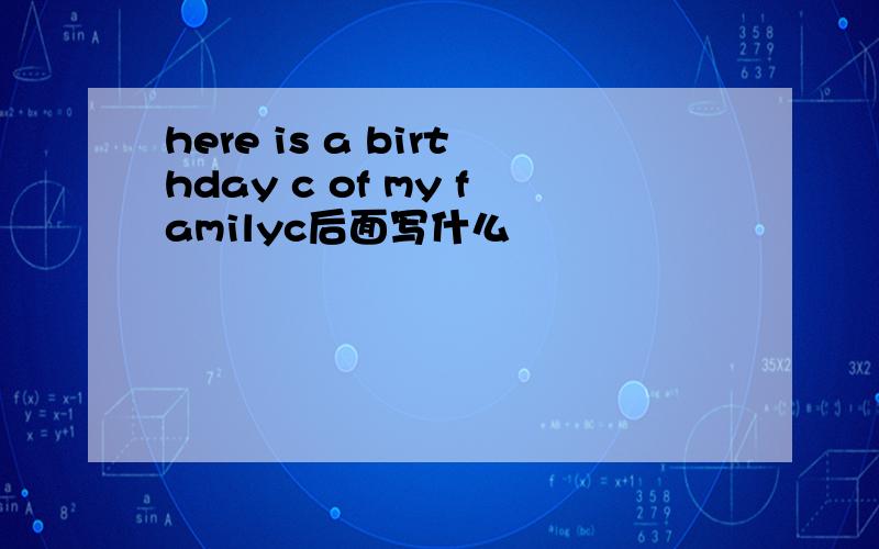 here is a birthday c of my familyc后面写什么