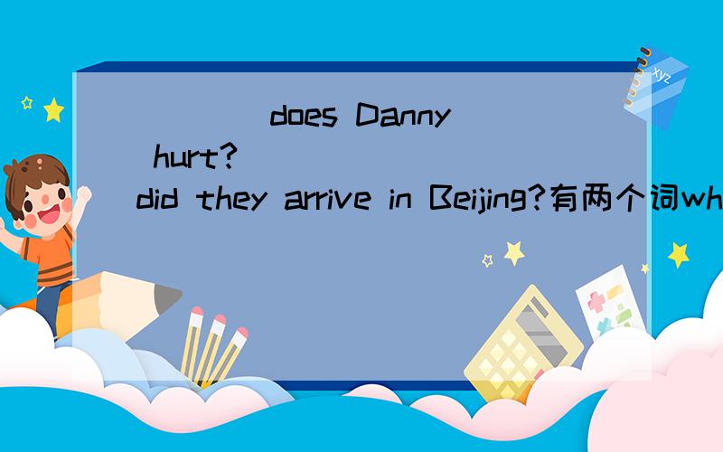 ____does Danny hurt?________did they arrive in Beijing?有两个词where when