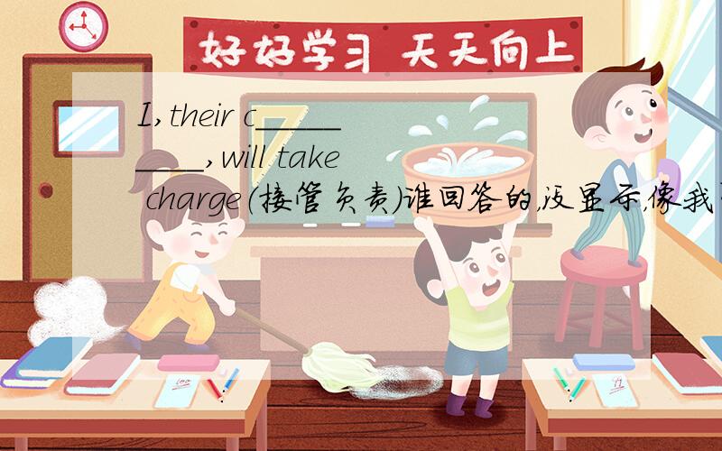 I,their c_________,will take charge（接管负责）谁回答的，没显示，像我留言