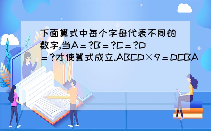 下面算式中每个字母代表不同的数字,当A＝?B＝?C＝?D＝?才使算式成立.ABCD×9＝DCBA