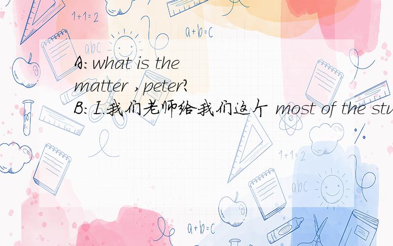 A：what is the matter ,peter?B：I.我们老师给我们这个 most of the students aren“tinterested in study 让我们用这个写 3句,要建议,怎样