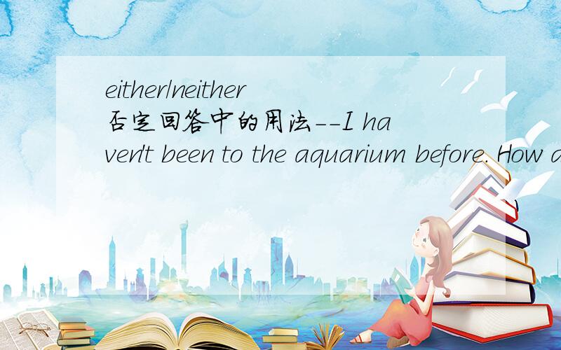 either/neither否定回答中的用法--I haven't been to the aquarium before. How about you, Tom? --Me_________. 答案：CA. tooB. eitherC. neither为什么不选B?