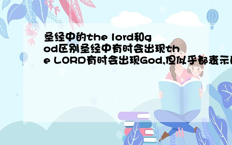 圣经中的the lord和god区别圣经中有时会出现the LORD有时会出现God,但似乎都表示的是上帝,请问有谁知道为什么要用不同的说法表示同一个人呢?
