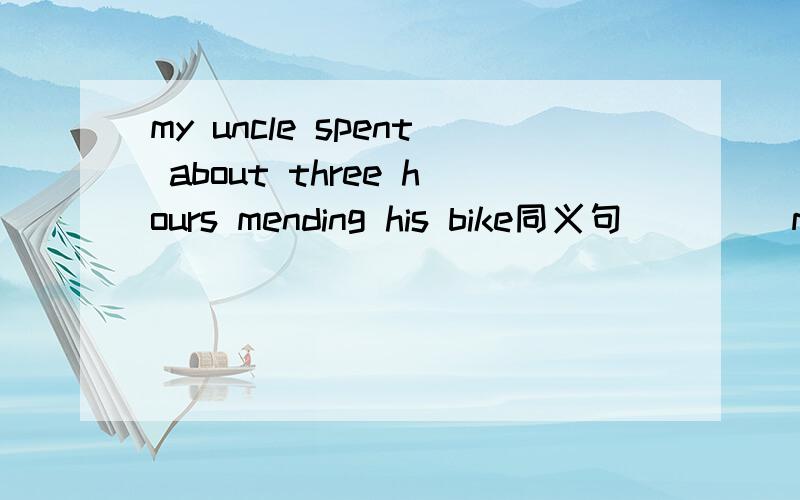 my uncle spent about three hours mending his bike同义句__ __my uncle about three hours__ __his bike.