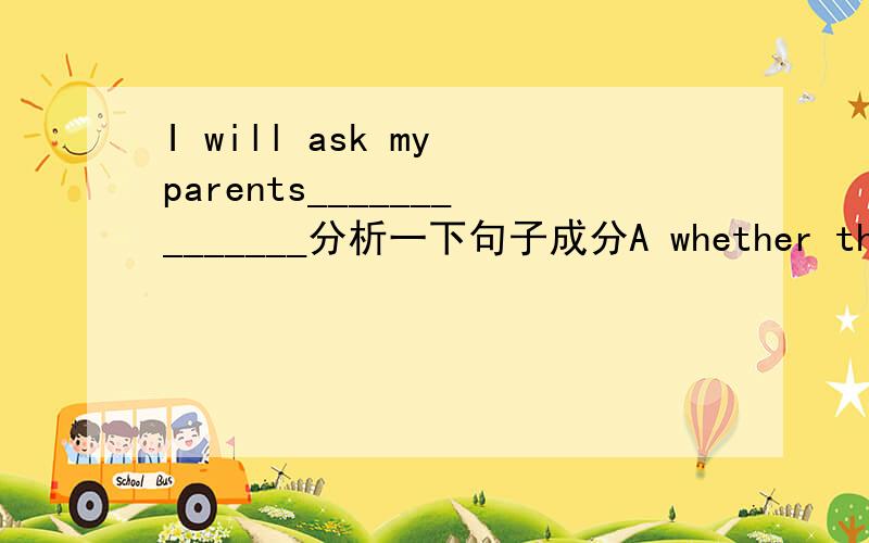 I will ask my parents______________分析一下句子成分A whether they will agree to goB if they let me go C if they will let me go D whether they allow me to