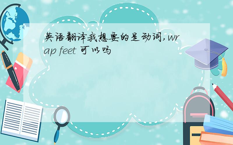 英语翻译我想要的是动词,wrap feet 可以吗
