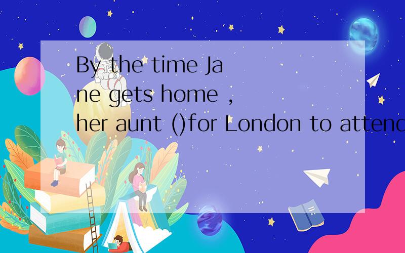 By the time Jane gets home ,her aunt ()for London to attend a meeting.A、will leave B、leaves C、不对，我觉得也应该是A.但是答案是C.我就不懂是什么时态了，