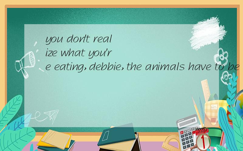 you don't realize what you're eating,debbie,the animals have to be given drugs to stay healthy,翻译