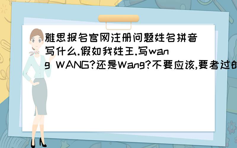 雅思报名官网注册问题姓名拼音写什么.假如我姓王.写wang WANG?还是Wang?不要应该,要考过的人告诉我确切的写法.