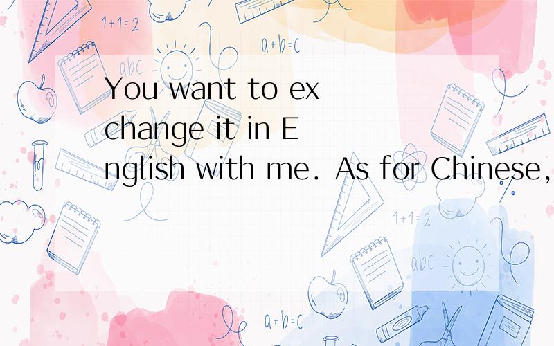 You want to exchange it in English with me．As for Chinese,I began study recenty．Thank you for your cooperation from this as well,翻译